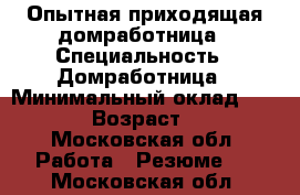 Опытная приходящая домработница › Специальность ­ Домработница › Минимальный оклад ­ 1 000 › Возраст ­ 28 - Московская обл. Работа » Резюме   . Московская обл.